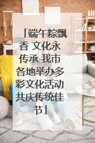 端午粽飘香 文化永传承 我市各地举办多彩文化活动共庆传统佳节