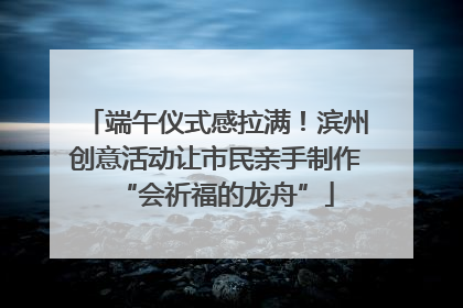 端午仪式感拉满！滨州创意活动让市民亲手制作“会祈福的龙舟”