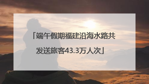 端午假期福建沿海水路共发送旅客43.3万人次