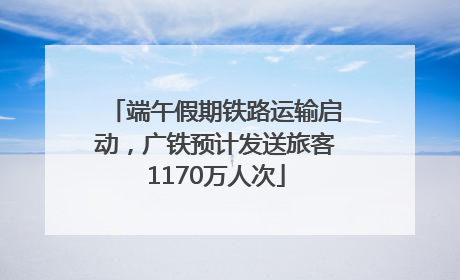 端午假期铁路运输启动，广铁预计发送旅客1170万人次