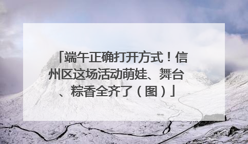 端午正确打开方式！信州区这场活动萌娃、舞台、粽香全齐了（图）