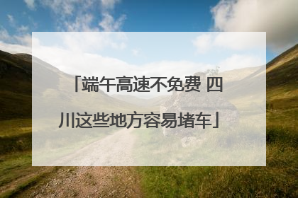 端午高速不免费 四川这些地方容易堵车