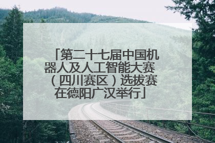 第二十七届中国机器人及人工智能大赛（四川赛区）选拔赛在德阳广汉举行