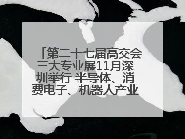 第二十七届高交会三大专业展11月深圳举行 半导体、消费电子、机器人产业盛宴来袭