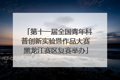 第十一届全国青年科普创新实验暨作品大赛黑龙江赛区复赛举办