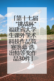 第十七届“挑战杯”福建省大学生课外学术科技作品竞赛落幕 选出特等奖作品30件