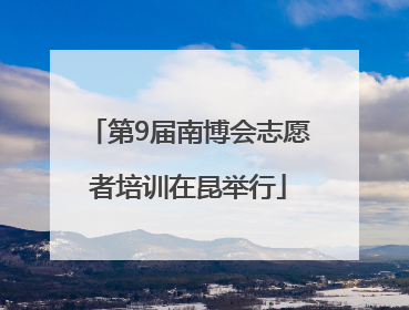 第9届南博会志愿者培训在昆举行