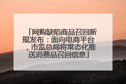 网购缺陷商品召回新规发布：面向电商平台，市监总局将常态化推送消费品召回信息