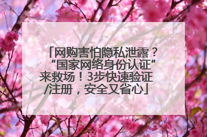 网购害怕隐私泄露？“国家网络身份认证”来救场！3步快速验证/注册，安全又省心