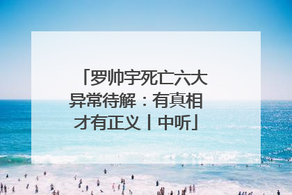 罗帅宇死亡六大异常待解：有真相才有正义丨中听