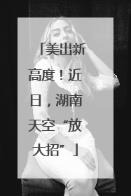 美出新高度！近日，湖南天空“放大招”