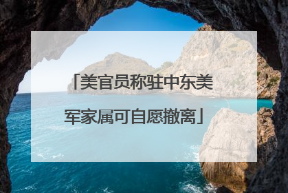 美官员称驻中东美军家属可自愿撤离