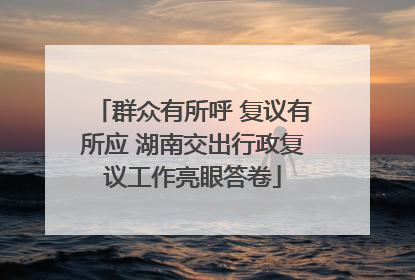 群众有所呼 复议有所应 湖南交出行政复议工作亮眼答卷