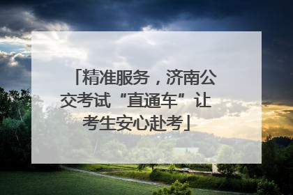 精准服务，济南公交考试“直通车”让考生安心赴考