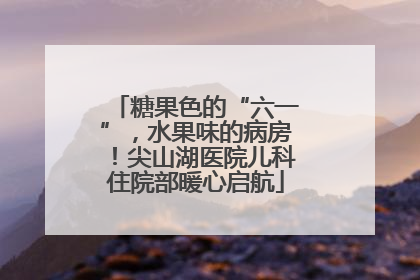 糖果色的“六一”，水果味的病房！尖山湖医院儿科住院部暖心启航