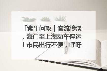 紫牛问政｜客流惨淡，海门至上海动车停运！市民出行不便，呼吁铁路部门恢复班次
