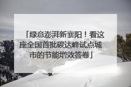 绿意澎湃新襄阳！看这座全国首批碳达峰试点城市的节能增效答卷