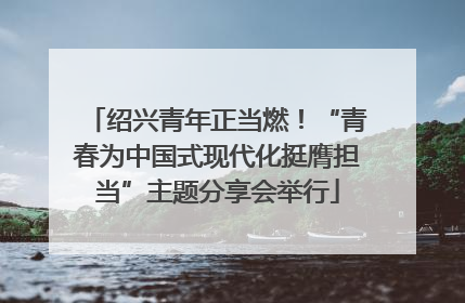 绍兴青年正当燃！“青春为中国式现代化挺膺担当”主题分享会举行