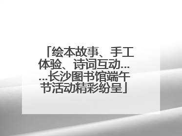 绘本故事、手工体验、诗词互动……长沙图书馆端午节活动精彩纷呈