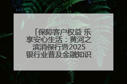 保障客户权益 乐享安心生活：黄河之滨消保行暨2025银行业普及金融知识万里行活动举办