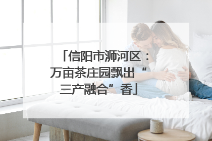 信阳市浉河区：万亩茶庄园飘出“三产融合”香