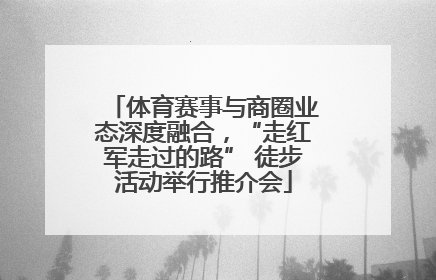 体育赛事与商圈业态深度融合，“走红军走过的路” 徒步活动举行推介会