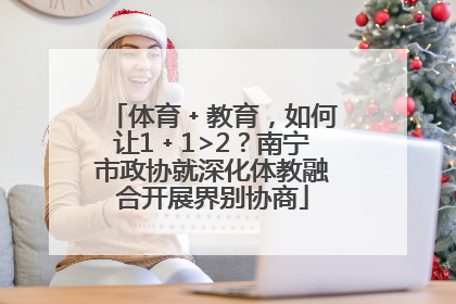 体育﹢教育，如何让1﹢1>2？南宁市政协就深化体教融合开展界别协商