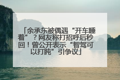 余承东被偶遇“开车睡着”？网友称打招呼后秒回！曾公开表示“智驾可以打盹”引争议