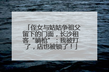 侄女与姑姑争祖父留下的门面，长沙租客“躺枪”：我被打了，店也被锁了！