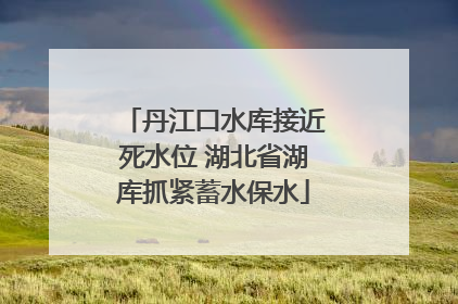 丹江口水库接近死水位 湖北省湖库抓紧蓄水保水