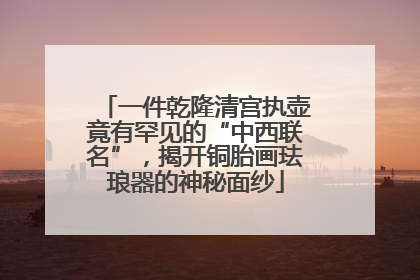 一件乾隆清宫执壶竟有罕见的“中西联名”，揭开铜胎画珐琅器的神秘面纱