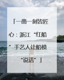 一凿一刻皆匠心：浙江“红船”手艺人让船模“说话”
