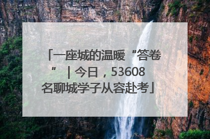 一座城的温暖“答卷”｜今日，53608名聊城学子从容赴考