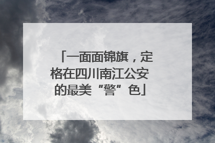 一面面锦旗，定格在四川南江公安的最美“警”色