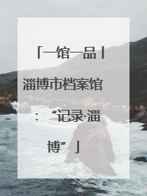 一馆一品丨淄博市档案馆：“记录·淄博”