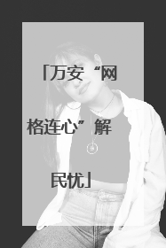 万安“网格连心”解民忧
