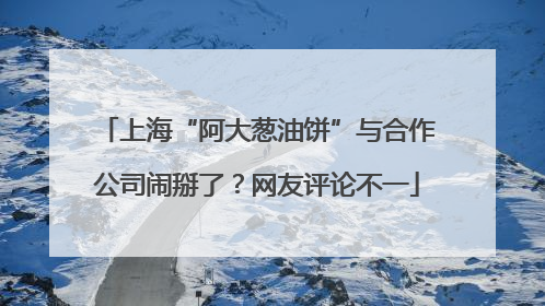 上海“阿大葱油饼”与合作公司闹掰了？网友评论不一