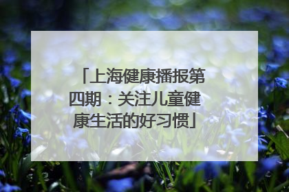 上海健康播报第四期：关注儿童健康生活的好习惯