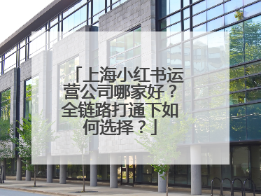 上海小红书运营公司哪家好？全链路打通下如何选择？