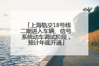 上海轨交18号线二期进入车辆、信号系统动车调试阶段，预计年底开通