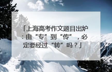 上海高考作文题目出炉：由“专”到“传”，必定要经过“转”吗？