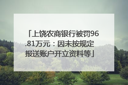 上饶农商银行被罚96.81万元：因未按规定报送账户开立资料等