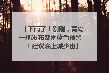 下雨了！刚刚，青岛一地发布暴雨蓝色预警！建议晚上减少出