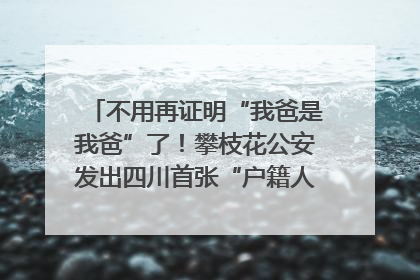 不用再证明“我爸是我爸”了！攀枝花公安发出四川首张“户籍人口直系亲属关系谱”