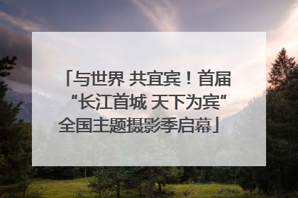 与世界 共宜宾！首届“长江首城 天下为宾”全国主题摄影季启幕