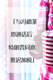 与冯德莱恩通话后 特朗普同意推迟加税