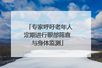 专家呼吁老年人定期进行眼部筛查与身体监测