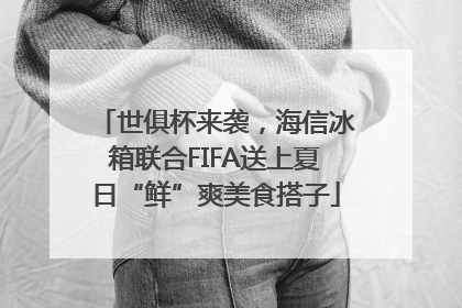 世俱杯来袭，海信冰箱联合FIFA送上夏日“鲜”爽美食搭子