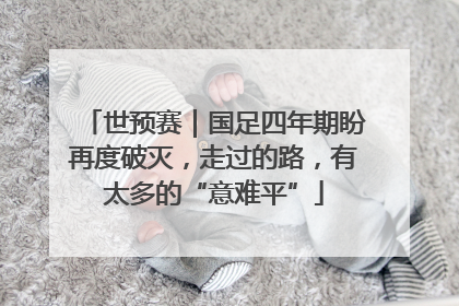 世预赛｜国足四年期盼再度破灭，走过的路，有太多的“意难平”
