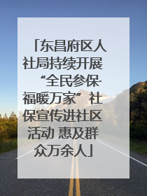 东昌府区人社局持续开展“全民参保·福暖万家”社保宣传进社区活动 惠及群众万余人